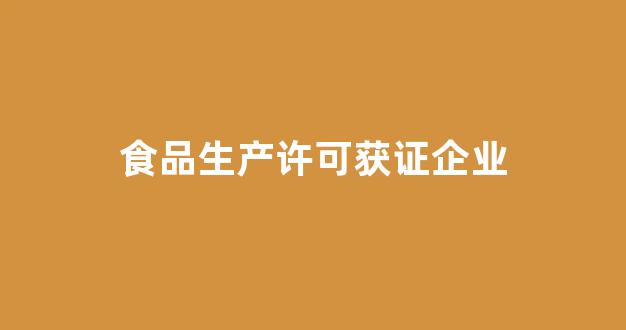 食品生产许可获证企业(食品生产许可证获证企业)_https://www.hhem8.com_深交所_第1张