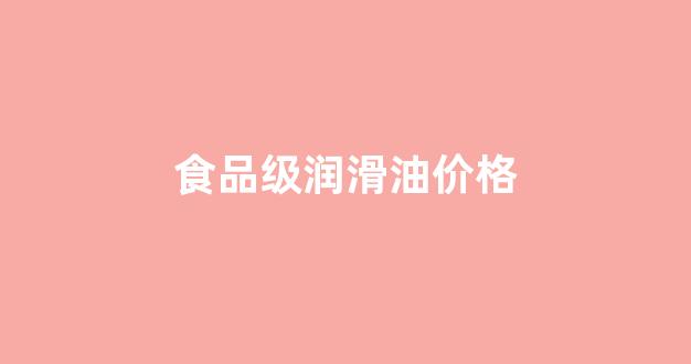 食品级润滑油价格_食品级润滑油价格表