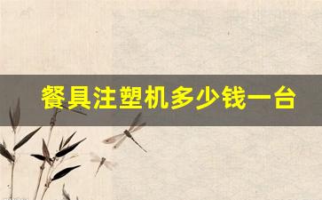 餐具注塑机多少钱一台(生产塑料餐具的注塑机多少钱)_https://www.huakunhengjia.com_期货资讯_第1张