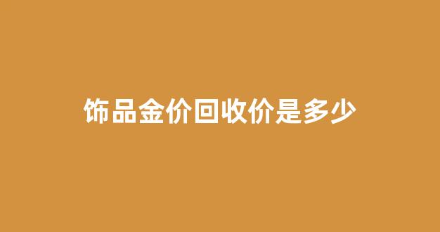金饰回收多少钱一克_饰品金价回收价是多少