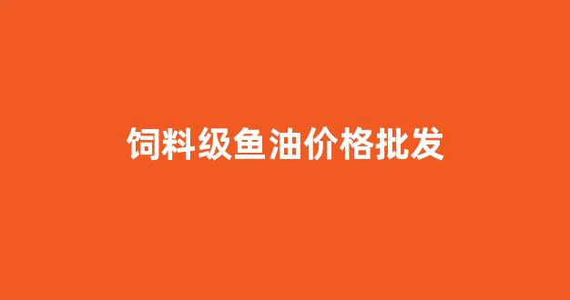 饲料级鱼油价格批发_饲料鱼油多少钱一吨