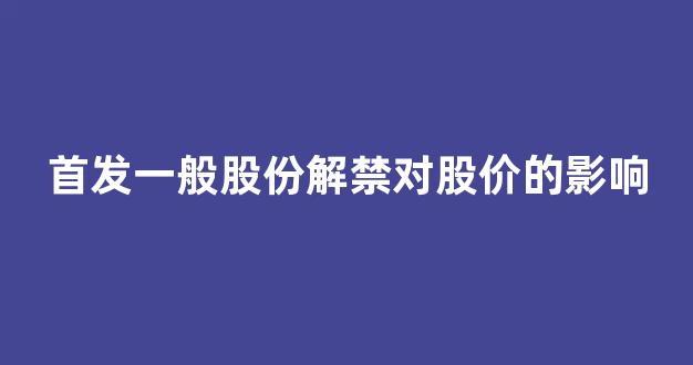 首发一般股份解禁对股价的影响(首发新股解禁啥意思啊)_https://www.brunchezvous.com_自由行_第1张