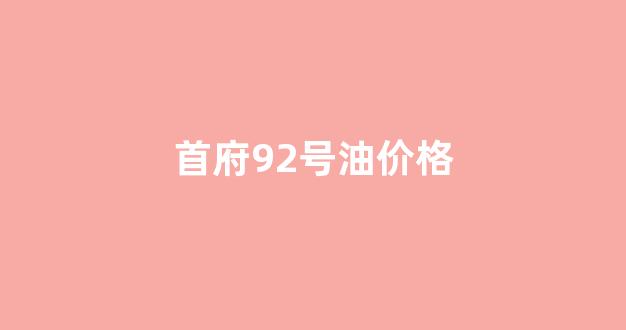 92号油价钱_首府92号油价格
