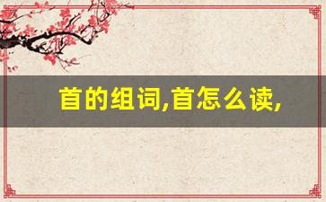 首的组词,首怎么读,首的意思,首的拼音-第1张图片-我的生活随想