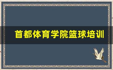 首都体育大学篮球馆电话-首都体育学院篮球培训