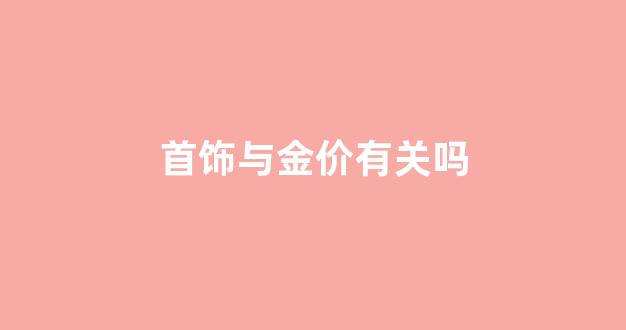 首饰与金价有关吗_金价与首饰金价的关系