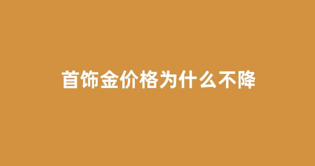 首饰金价为什么高_首饰金价格为什么不降
