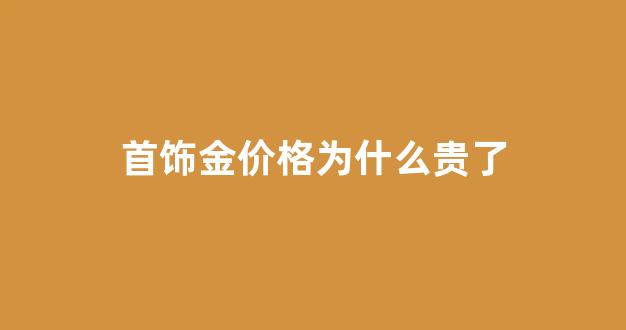 首饰金价格为什么贵了_为什么金首饰价格差距大