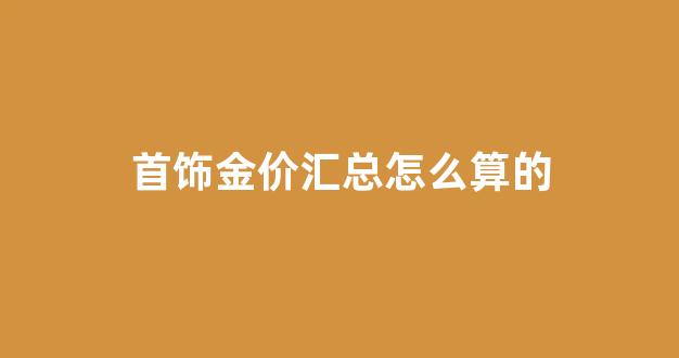 首饰金价汇总怎么算的_金首饰价格怎么算