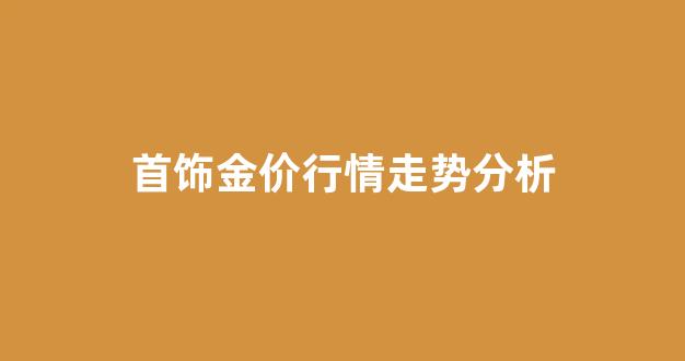 首饰金价行情走势分析_金首饰价格走势图