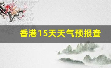 香港15天天气预报查询_香港十五天天气预报15天
