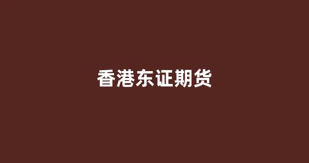 香港东证期货(香港东证期货软件无法登录)_https://www.xzdzcjx.com_科创板_第1张