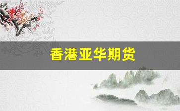 香港亚华期货(香港亚华期货公司官网)_https://www.fzdzcxj.com_上交所_第1张