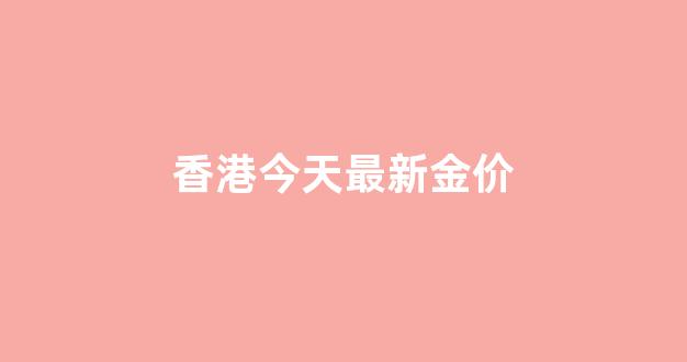 香港今日金价每日更新_香港今天最新金价