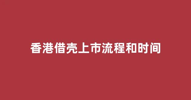 香港借壳上市流程和时间(香港借壳上市流程和时间是什么)_https://www.gen-fastener.com_上期所_第1张