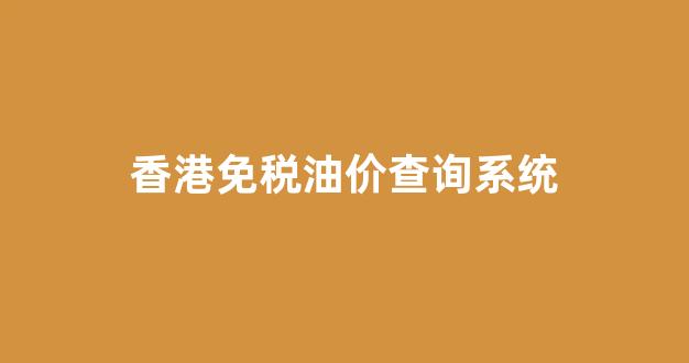 香港免税油价查询系统_香港免税柴油