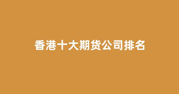 香港十大期货公司排名(香港十大证券公司排名)_https://www.xzdzcjx.com_北交所_第1张