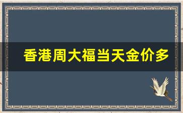 香港今天周大福金价_香港周大福当天金价多少