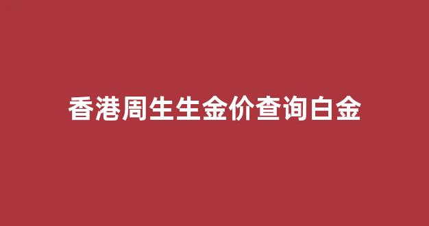 香港周生生金价查询白金_香港 周生生 金价
