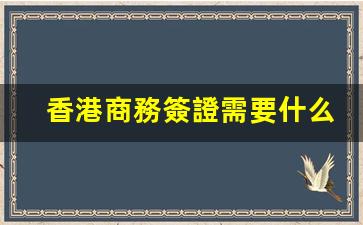 香港商務簽證需要什么條件(怎么申請香港工作簽證)