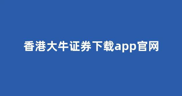 香港大牛证券下载app官网(香港大牛证券公司合法吗)_https://www.brunchezvous.com_自由行_第1张
