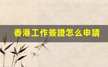 香港工作簽證怎么申請(qǐng)(香港工作簽證申請(qǐng)時(shí)間)