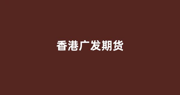 香港广发期货(香港广发期货员工名单查询)_https://www.gfdzclz.com_上交所_第1张