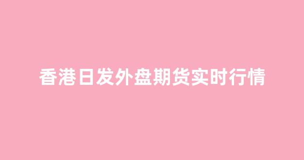 香港日发外盘期货实时行情(香港日发外盘期货实时行情走势)_https://www.senxinmaoyi.com_物流查询_第1张