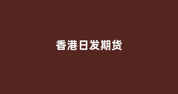 香港日发期货(日发期货是什么)_https://www.xzdzcjn.com_北交所_第1张