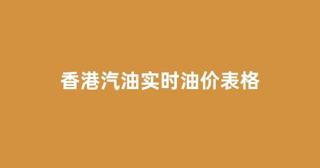 香港汽油标号有哪些_香港汽油实时油价表格