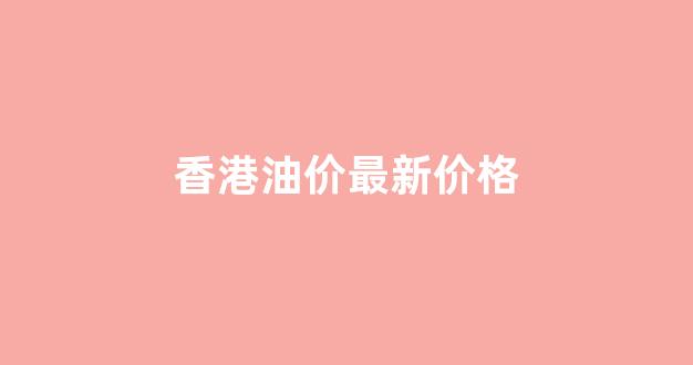 香港今日油价汽油_香港油价最新价格