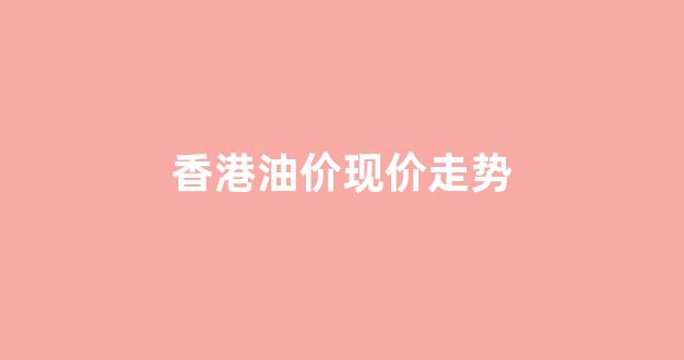 香港油价现价走势图_香港油价现价走势