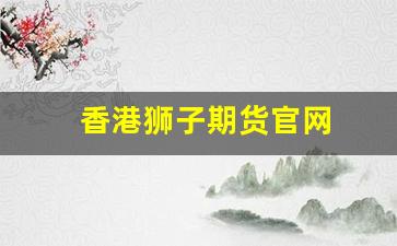 香港狮子期货官网(狮子期货交易官网)_https://www.fzdzcxj.com_深交所_第1张