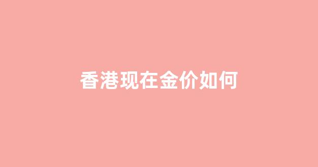 香港现在金价如何涨_香港现在金价如何