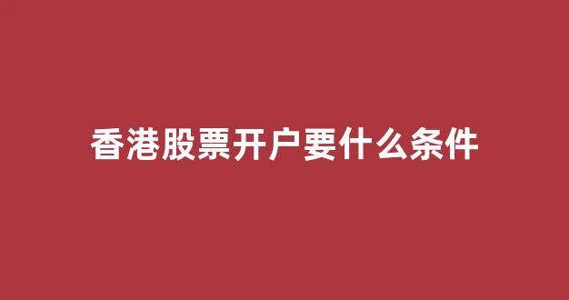 香港股票开户要什么条件(香港股票开户要什么条件呢)_https://www.gen-fastener.com_郑商所_第1张