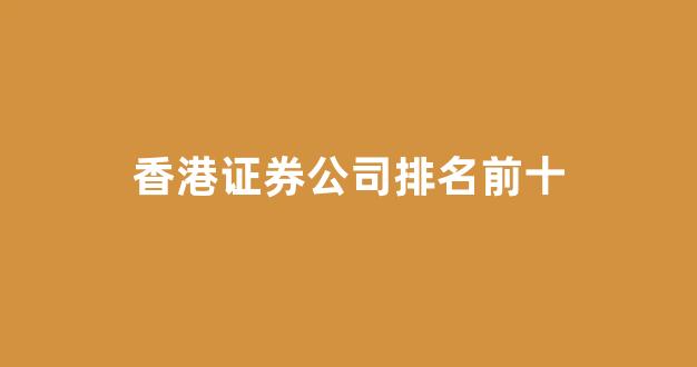 香港证券公司排名前十(香港十大证券公司)_https://www.hhem8.com_深交所_第1张
