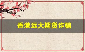 香港远大期货诈骗(香港数字人民币期货诈骗案例)_https://www.gfdzclz.com_北交所_第1张