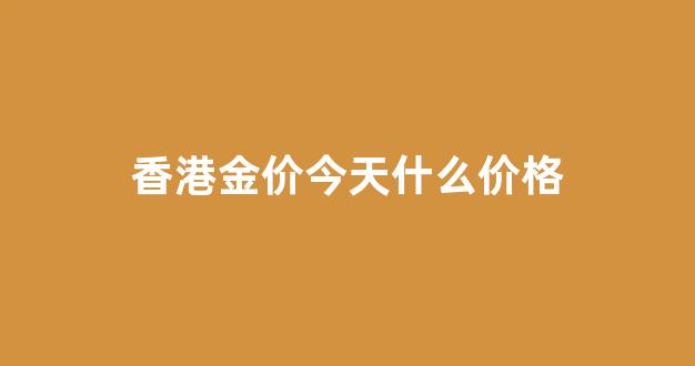 香港金价今日价格多少_香港金价今天什么价格