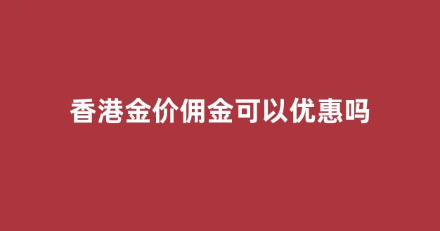 香港金价手工费怎么算_香港金价佣金可以优惠吗