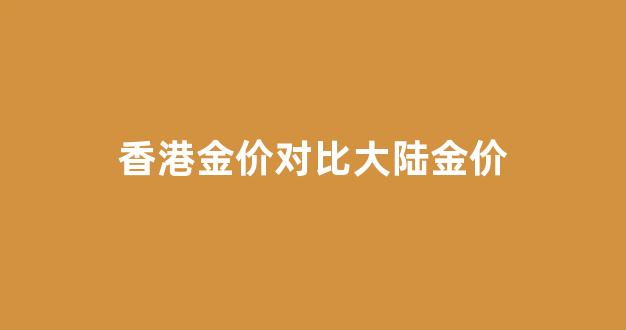 香港金价对比大陆金价_香港金价对比大陆金价低