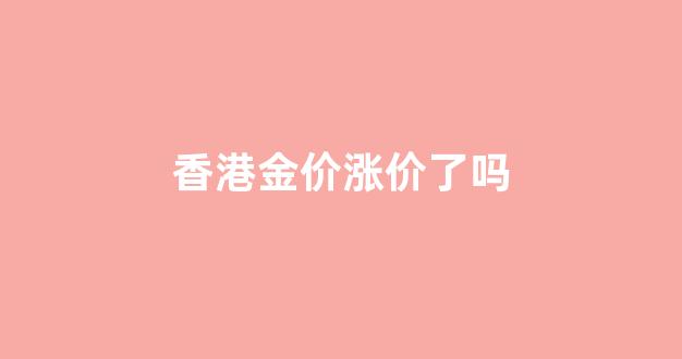 香港金价涨价了吗_香港金价今日价格多少一克