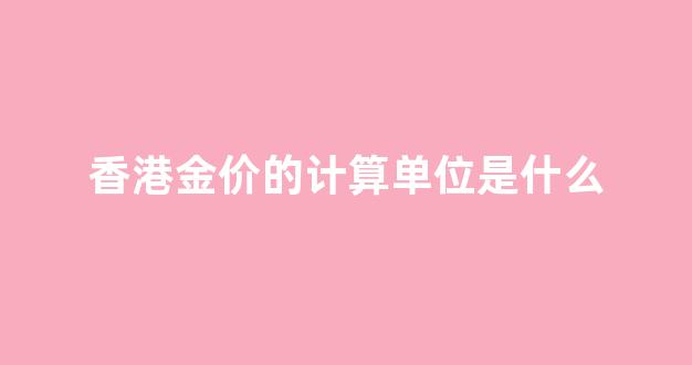 香港金价的计算单位是什么_香港金价是多少