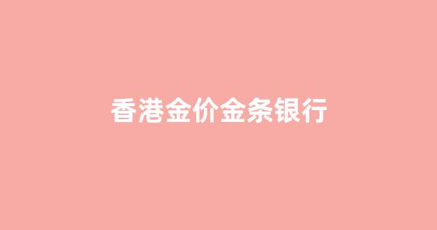 香港金价金条银行_香港金条价格比内地便宜多少