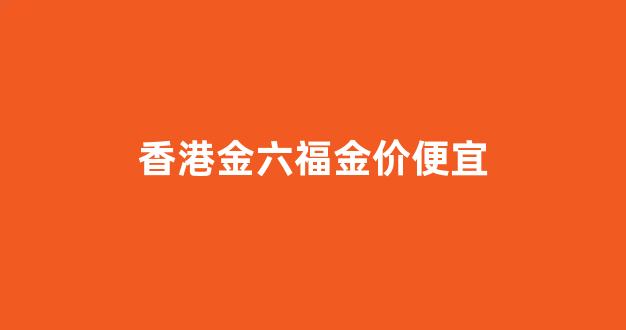 香港金六福多少钱一克_香港金六福金价便宜