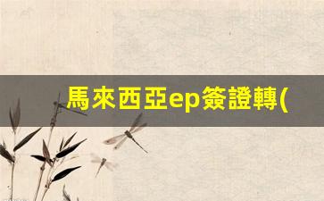 馬來西亞ep簽證轉(zhuǎn)永久居留(馬來西亞簽證官網(wǎng) system maintenance)