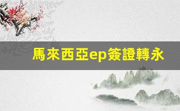 馬來西亞ep簽證轉永久居留(馬來西亞簽證官網(wǎng) system maintenance)