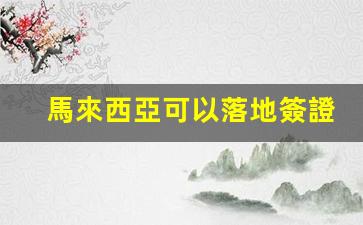 馬來西亞可以落地簽證嗎(馬來西亞可以落地簽證嗎中國護(hù)照)