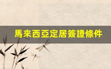 馬來西亞定居簽證條件要求(馬來西亞 定居)