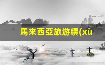 馬來西亞旅游續(xù)簽攻略，免簽政策詳解及續(xù)簽流程全解析