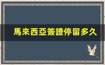 馬來西亞簽證停留多久出境(馬來西亞簽證停留時間)